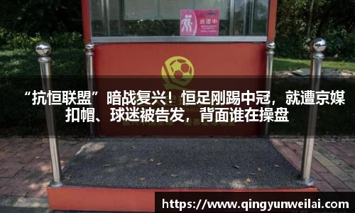 “抗恒联盟”暗战复兴！恒足刚踢中冠，就遭京媒扣帽、球迷被告发，背面谁在操盘
